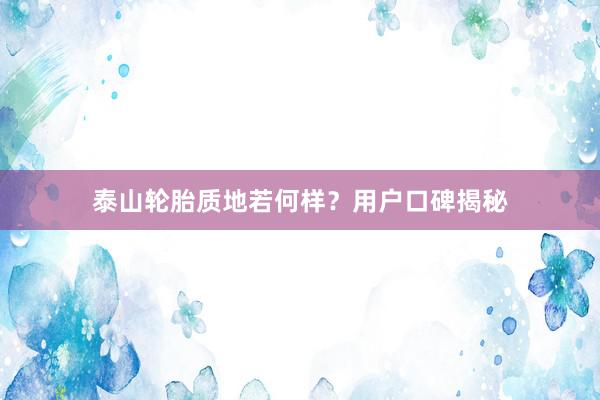 泰山轮胎质地若何样？用户口碑揭秘