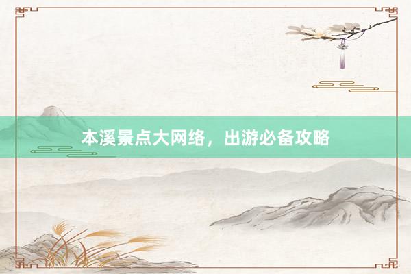本溪景点大网络，出游必备攻略