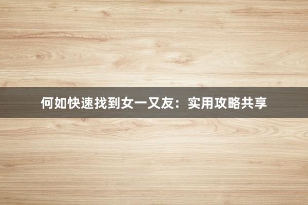 何如快速找到女一又友：实用攻略共享