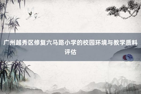 广州越秀区修复六马路小学的校园环境与教学质料评估