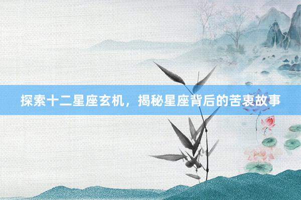 探索十二星座玄机，揭秘星座背后的苦衷故事