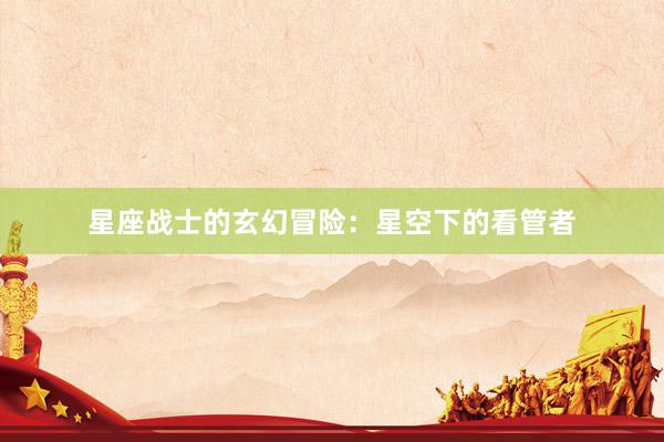 星座战士的玄幻冒险：星空下的看管者