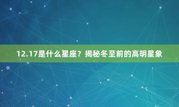12.17是什么星座？揭秘冬至前的高明星象