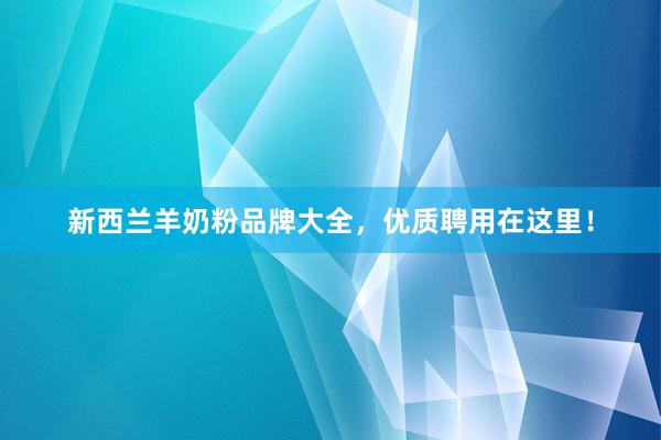 新西兰羊奶粉品牌大全，优质聘用在这里！