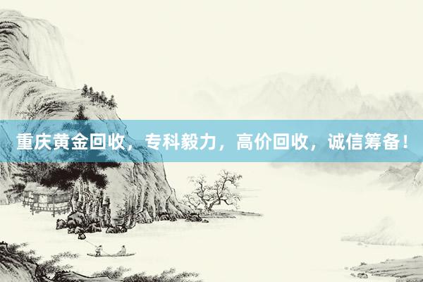 重庆黄金回收，专科毅力，高价回收，诚信筹备！
