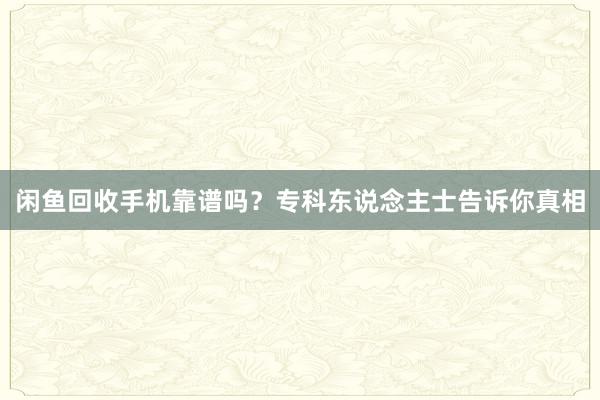 闲鱼回收手机靠谱吗？专科东说念主士告诉你真相