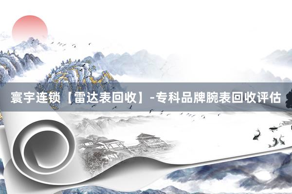 寰宇连锁【雷达表回收】-专科品牌腕表回收评估