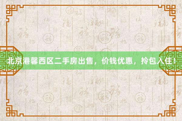 北京港馨西区二手房出售，价钱优惠，拎包入住！