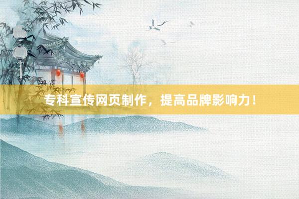 专科宣传网页制作，提高品牌影响力！