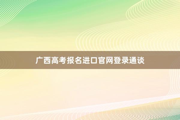 广西高考报名进口官网登录通谈