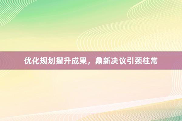 优化规划擢升成果，鼎新决议引颈往常